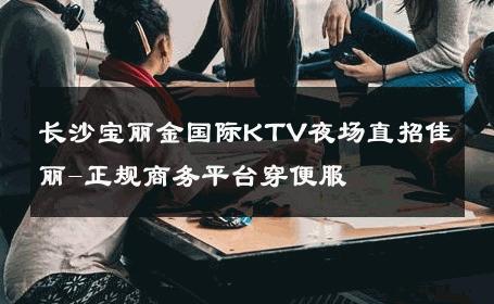 长沙宝丽金国际KTV夜场直招佳丽-正规商务平台穿便服 