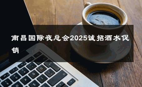 南昌国际夜总会2025诚招酒水促销 