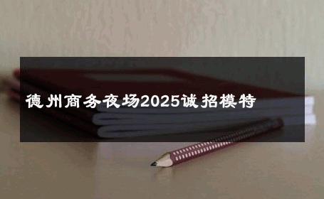 德州商务夜场2025诚招模特 
