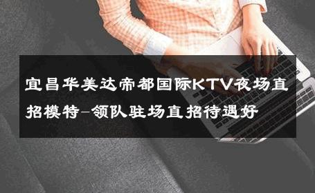 宜昌华美达帝都国际KTV夜场直招模特-领队驻场直招待遇好 