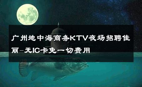 广州地中海商务KTV夜场招聘佳丽-无IC卡免一切费用 