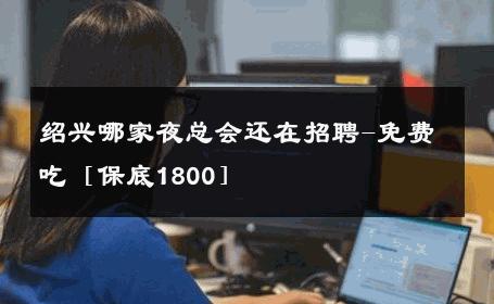 绍兴哪家夜总会还在招聘-免费吃［保底1800］ 