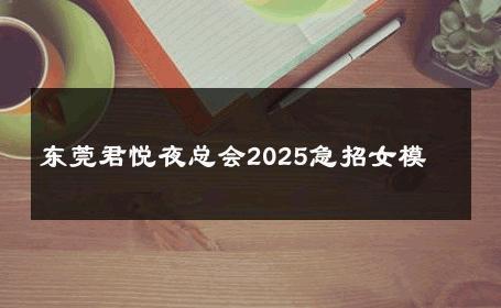 东莞君悦夜总会2025急招女模 