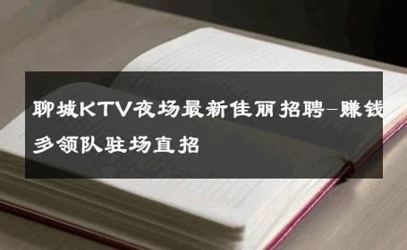 聊城KTV夜场最新佳丽招聘-赚钱多领队驻场直招 