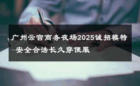 广州云宫商务夜场2025诚招模特-安全合法长久穿便服 