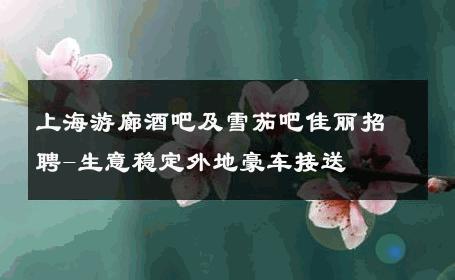 上海游廊酒吧及雪茄吧佳丽招聘-生意稳定外地豪车接送 