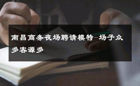 南昌商务夜场聘请模特-场子众多客源多 