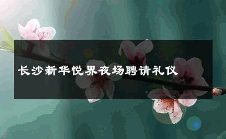 长沙新华悦界夜场聘请礼仪 