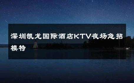 深圳凯龙国际酒店KTV夜场急招模特 