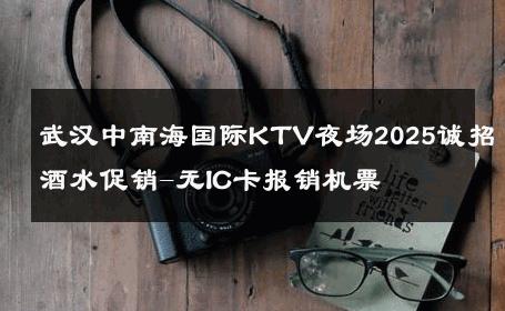 武汉中南海国际KTV夜场2025诚招酒水促销-无IC卡报销机票 