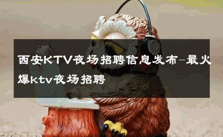 西安KTV夜场招聘信息发布-最火爆ktv夜场招聘 