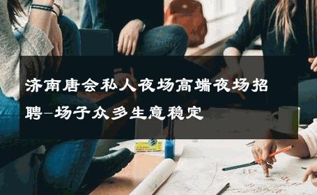 济南唐会私人夜场高端夜场招聘-场子众多生意稳定 