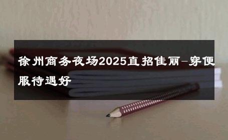 徐州商务夜场2025直招佳丽-穿便服待遇好 