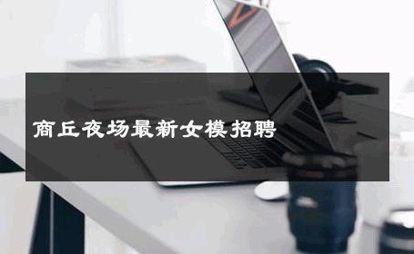 商丘夜场最新女模招聘 