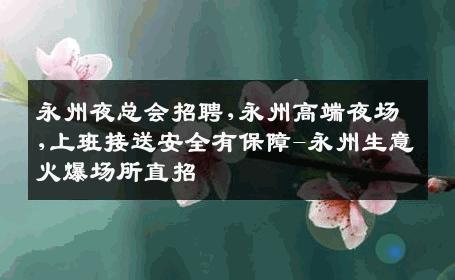 永州夜总会招聘,永州高端夜场,上班接送安全有保障-永州生意火爆场所直招