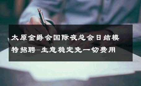 太原金爵会国际夜总会日结模特招聘-生意稳定免一切费用 