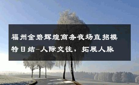 福州金碧辉煌商务夜场直招模特日结-人际交往，拓展人脉 