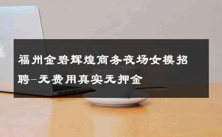 福州金碧辉煌商务夜场女模招聘-无费用真实无押金 