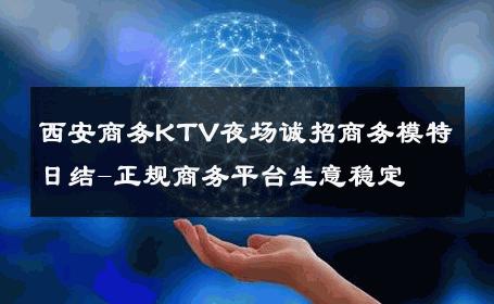 西安商务KTV夜场诚招商务模特日结-正规商务平台生意稳定 
