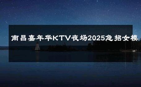南昌嘉年华KTV夜场2025急招女模 