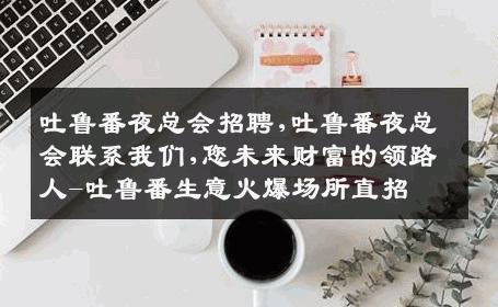 吐鲁番夜总会招聘,吐鲁番夜总会联系我们,您未来财富的领路人-吐鲁番生意火爆场所直招