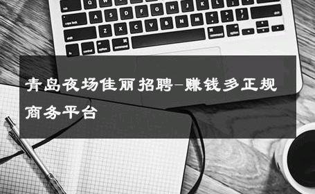 青岛夜场佳丽招聘-赚钱多正规商务平台 
