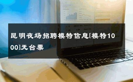 昆明夜场招聘模特信息[模特1000]无台票 