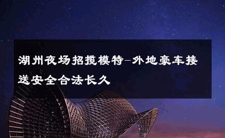 湖州夜场招揽模特-外地豪车接送安全合法长久 