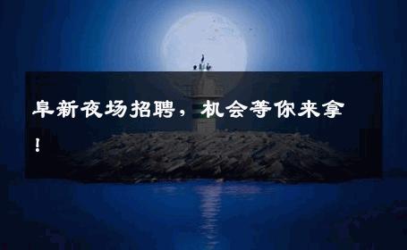 阜新夜场招聘，机会等你来拿！