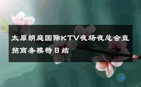 太原朗庭国际KTV夜场夜总会直招商务模特日结 