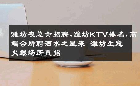 潍坊夜总会招聘,潍坊KTV排名,高端会所聘酒水之星来-潍坊生意火爆场所直招