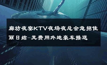 廊坊夜宴KTV夜场夜总会急招佳丽日结-无费用外地豪车接送 