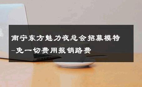 南宁东方魅力夜总会招募模特-免一切费用报销路费 