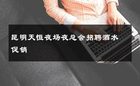 昆明天恒夜场夜总会招聘酒水促销 