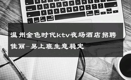 温州金色时代ktv夜场酒店招聘佳丽-易上班生意稳定 
