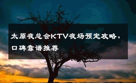 太原夜总会KTV夜场预定攻略，口碑靠谱推荐  