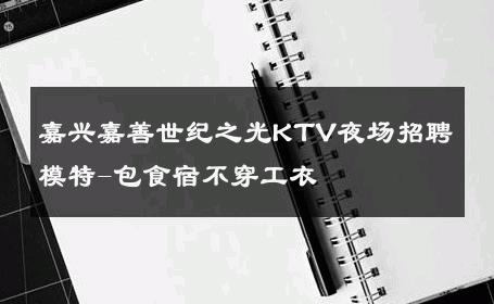 嘉兴嘉善世纪之光KTV夜场招聘模特-包食宿不穿工衣 