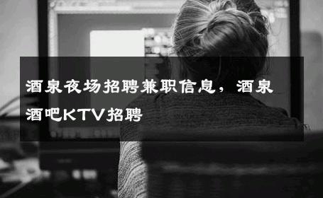 酒泉夜场招聘兼职信息，酒泉酒吧KTV招聘