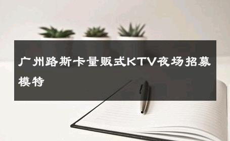 广州路斯卡量贩式KTV夜场招募模特 