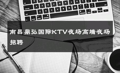南昌鼎弘国际KTV夜场高端夜场招聘 