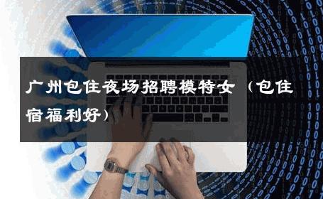 广州包住夜场招聘模特女 (包住宿福利好) 