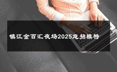 镇江金百汇夜场2025急招模特 