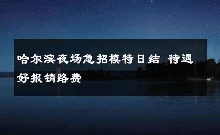 哈尔滨夜场急招模特日结-待遇好报销路费 
