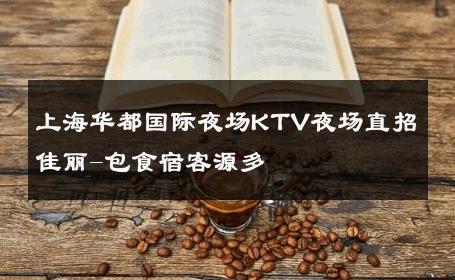 上海华都国际夜场KTV夜场直招佳丽-包食宿客源多 