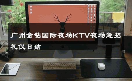 广州金钻国际夜场KTV夜场急招礼仪日结 