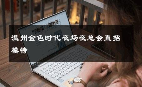 温州金色时代夜场夜总会直招模特 