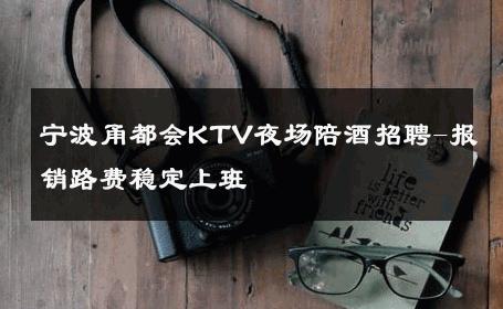 宁波甬都会KTV夜场陪酒招聘-报销路费稳定上班 