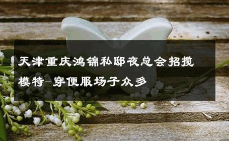 天津重庆鸿锦私邸夜总会招揽模特-穿便服场子众多 