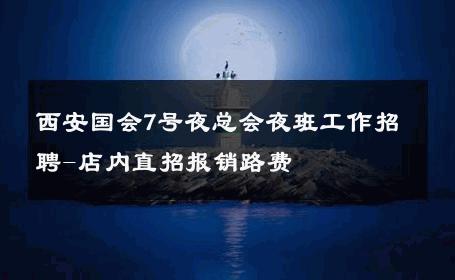 西安国会7号夜总会夜班工作招聘-店内直招报销路费 