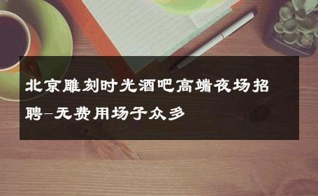 北京雕刻时光酒吧高端夜场招聘-无费用场子众多 